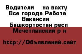 Водители BC на вахту. - Все города Работа » Вакансии   . Башкортостан респ.,Мечетлинский р-н